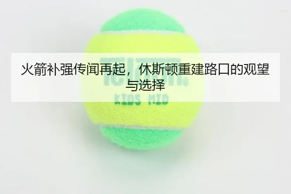 火箭补强传闻再起，休斯顿重建路口的观望与选择