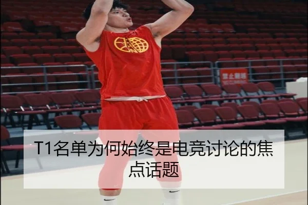 T1名单为何始终是电竞讨论的焦点话题